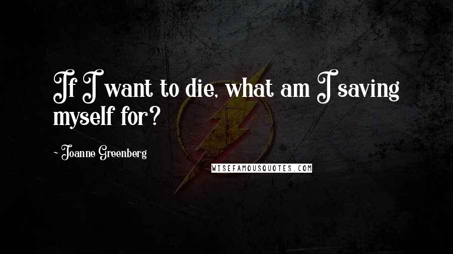 Joanne Greenberg Quotes: If I want to die, what am I saving myself for?