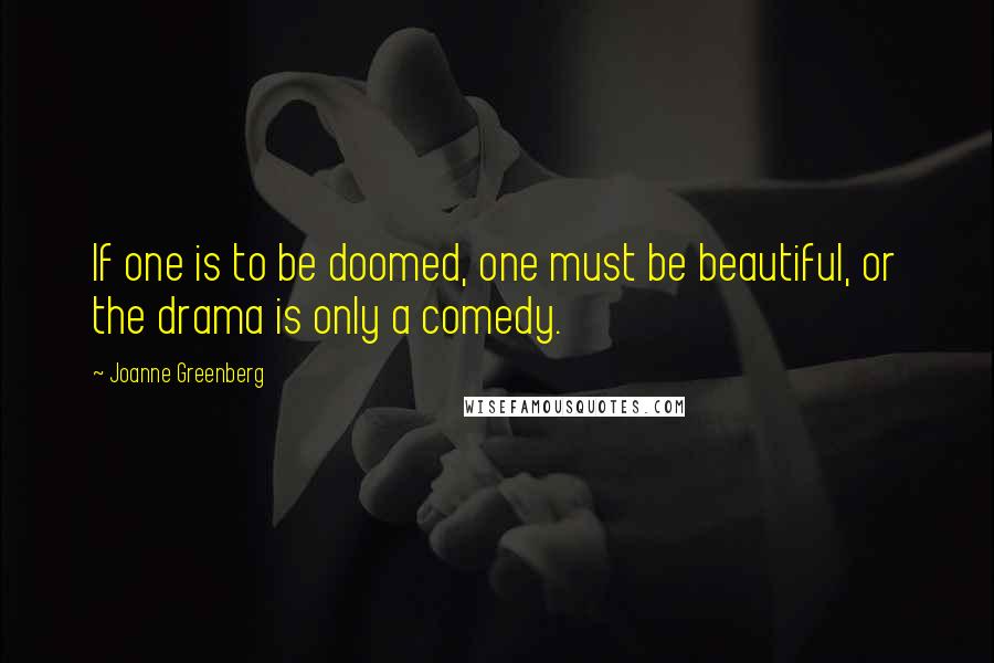 Joanne Greenberg Quotes: If one is to be doomed, one must be beautiful, or the drama is only a comedy.