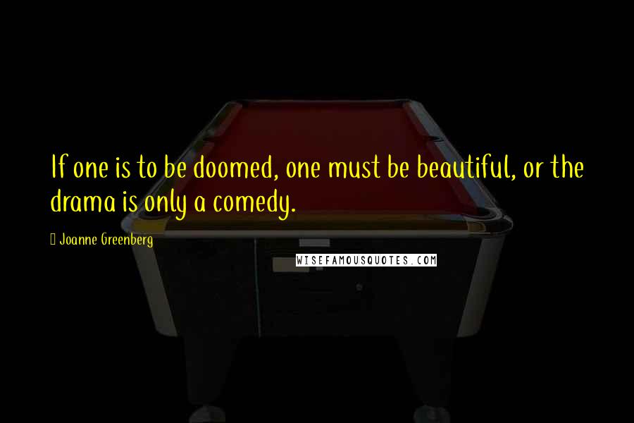 Joanne Greenberg Quotes: If one is to be doomed, one must be beautiful, or the drama is only a comedy.
