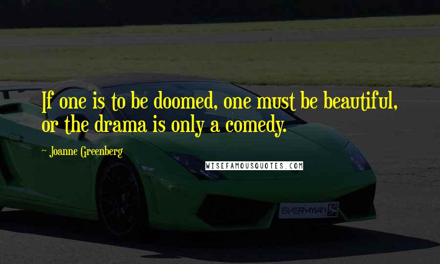 Joanne Greenberg Quotes: If one is to be doomed, one must be beautiful, or the drama is only a comedy.