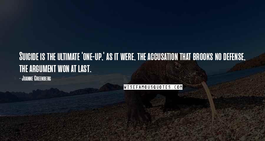 Joanne Greenberg Quotes: Suicide is the ultimate 'one-up,' as it were, the accusation that brooks no defense, the argument won at last.