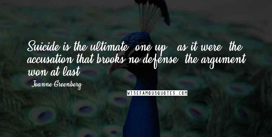 Joanne Greenberg Quotes: Suicide is the ultimate 'one-up,' as it were, the accusation that brooks no defense, the argument won at last.
