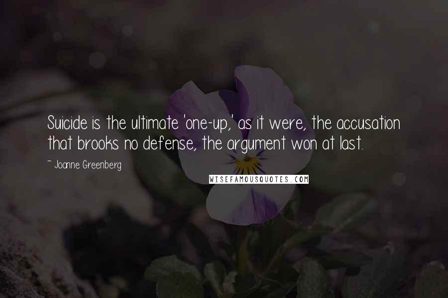 Joanne Greenberg Quotes: Suicide is the ultimate 'one-up,' as it were, the accusation that brooks no defense, the argument won at last.