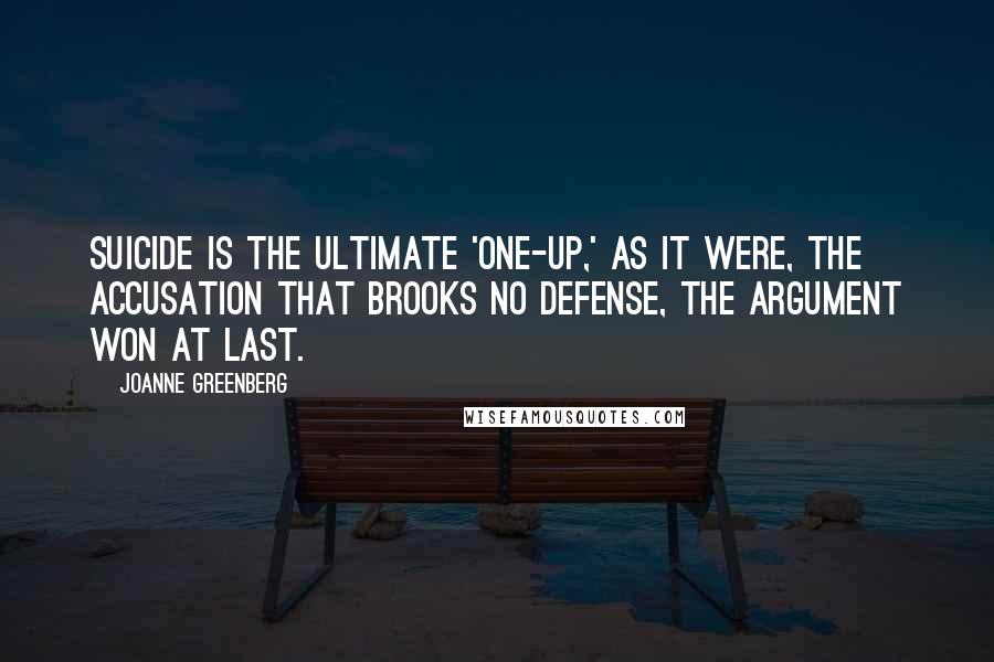 Joanne Greenberg Quotes: Suicide is the ultimate 'one-up,' as it were, the accusation that brooks no defense, the argument won at last.
