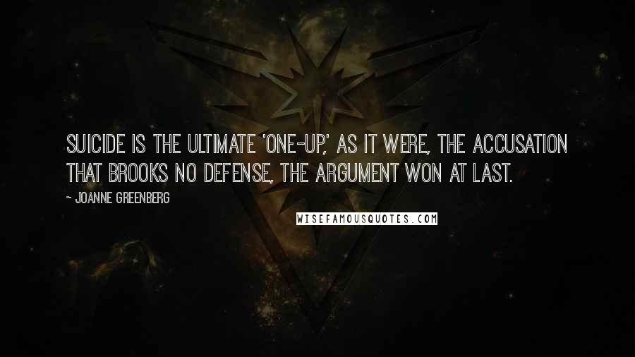 Joanne Greenberg Quotes: Suicide is the ultimate 'one-up,' as it were, the accusation that brooks no defense, the argument won at last.