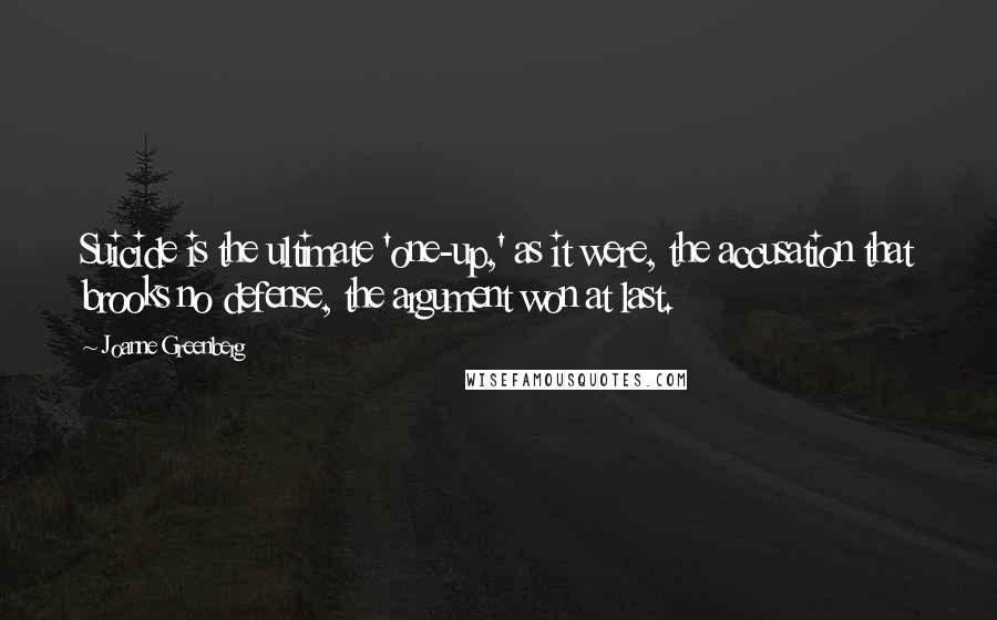Joanne Greenberg Quotes: Suicide is the ultimate 'one-up,' as it were, the accusation that brooks no defense, the argument won at last.