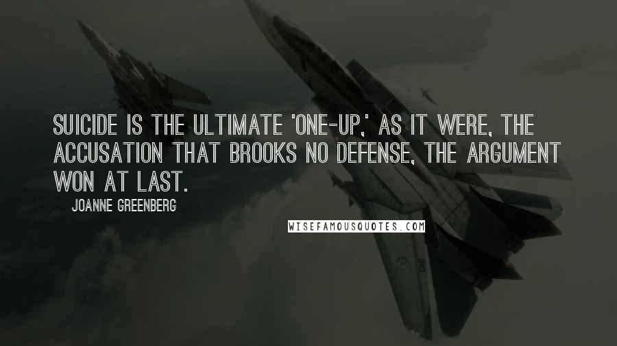 Joanne Greenberg Quotes: Suicide is the ultimate 'one-up,' as it were, the accusation that brooks no defense, the argument won at last.