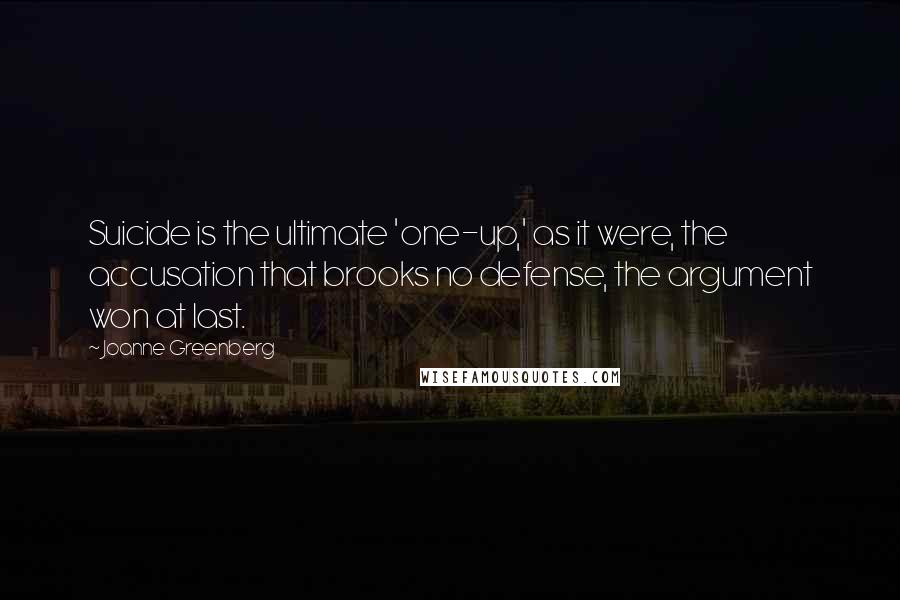 Joanne Greenberg Quotes: Suicide is the ultimate 'one-up,' as it were, the accusation that brooks no defense, the argument won at last.