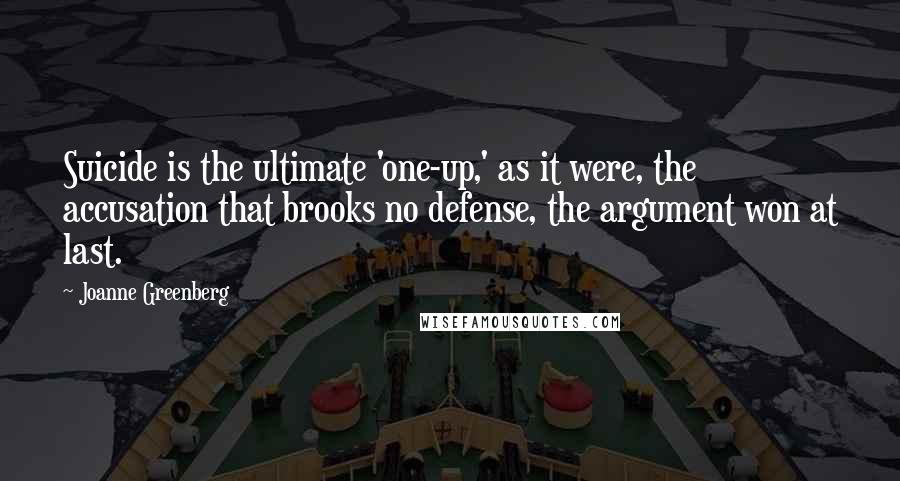 Joanne Greenberg Quotes: Suicide is the ultimate 'one-up,' as it were, the accusation that brooks no defense, the argument won at last.