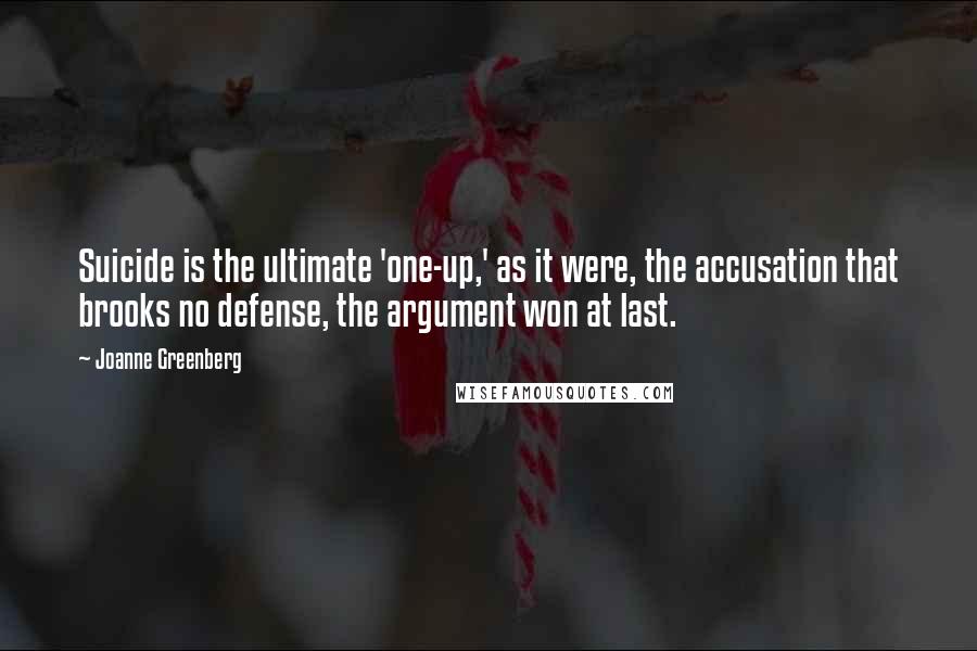 Joanne Greenberg Quotes: Suicide is the ultimate 'one-up,' as it were, the accusation that brooks no defense, the argument won at last.