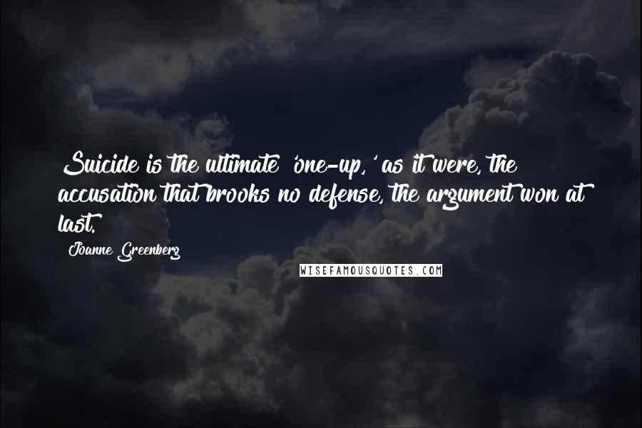 Joanne Greenberg Quotes: Suicide is the ultimate 'one-up,' as it were, the accusation that brooks no defense, the argument won at last.