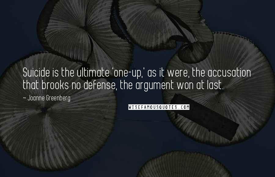 Joanne Greenberg Quotes: Suicide is the ultimate 'one-up,' as it were, the accusation that brooks no defense, the argument won at last.