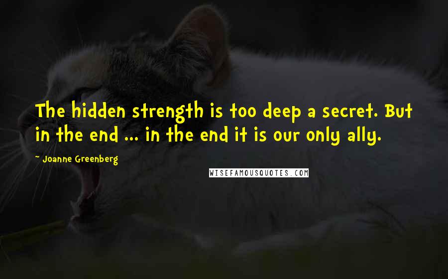 Joanne Greenberg Quotes: The hidden strength is too deep a secret. But in the end ... in the end it is our only ally.