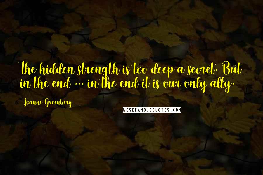 Joanne Greenberg Quotes: The hidden strength is too deep a secret. But in the end ... in the end it is our only ally.