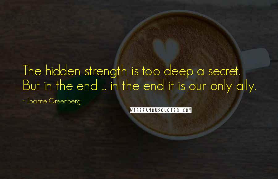 Joanne Greenberg Quotes: The hidden strength is too deep a secret. But in the end ... in the end it is our only ally.