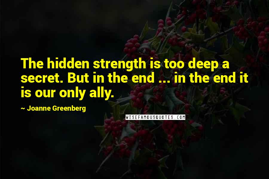 Joanne Greenberg Quotes: The hidden strength is too deep a secret. But in the end ... in the end it is our only ally.