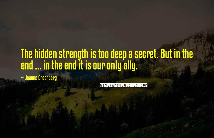 Joanne Greenberg Quotes: The hidden strength is too deep a secret. But in the end ... in the end it is our only ally.