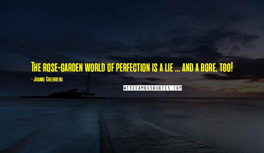 Joanne Greenberg Quotes: The rose-garden world of perfection is a lie ... and a bore, too!