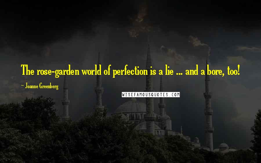 Joanne Greenberg Quotes: The rose-garden world of perfection is a lie ... and a bore, too!