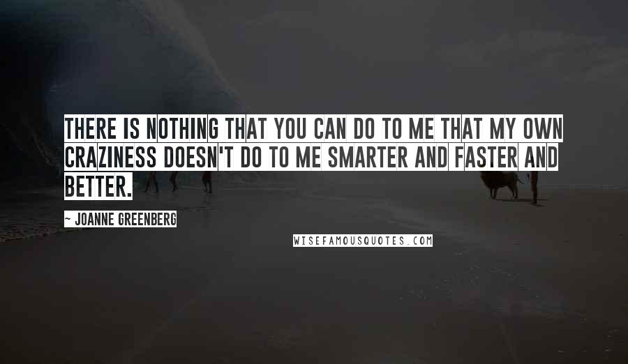 Joanne Greenberg Quotes: There is nothing that you can do to me that my own craziness doesn't do to me smarter and faster and better.