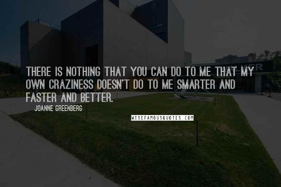 Joanne Greenberg Quotes: There is nothing that you can do to me that my own craziness doesn't do to me smarter and faster and better.