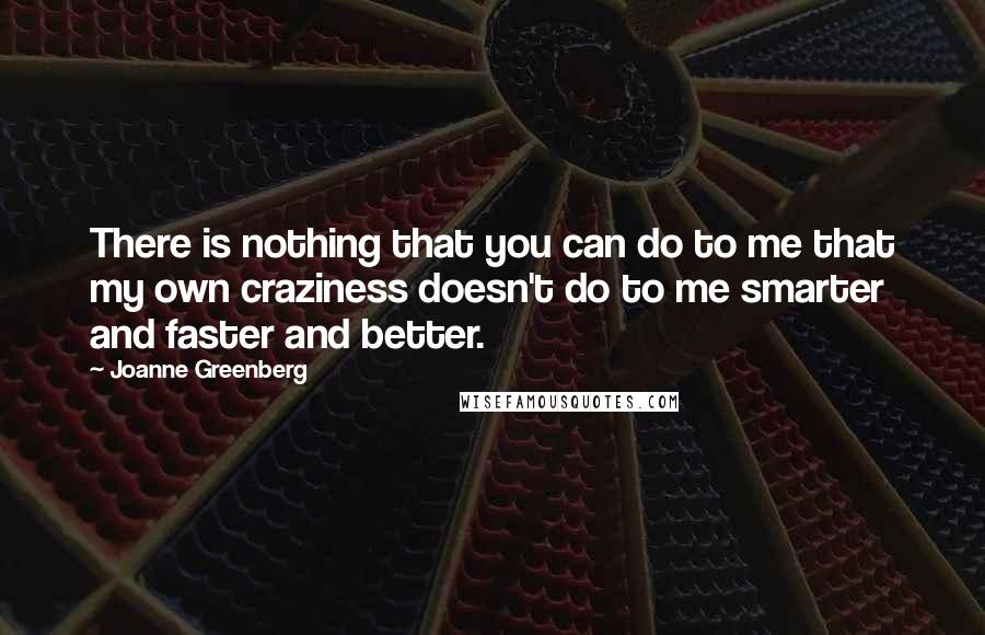 Joanne Greenberg Quotes: There is nothing that you can do to me that my own craziness doesn't do to me smarter and faster and better.