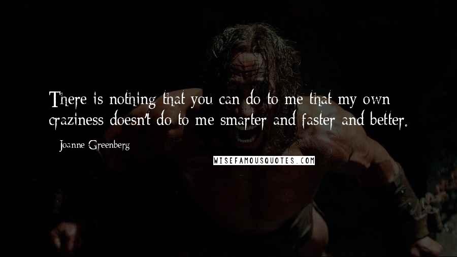 Joanne Greenberg Quotes: There is nothing that you can do to me that my own craziness doesn't do to me smarter and faster and better.