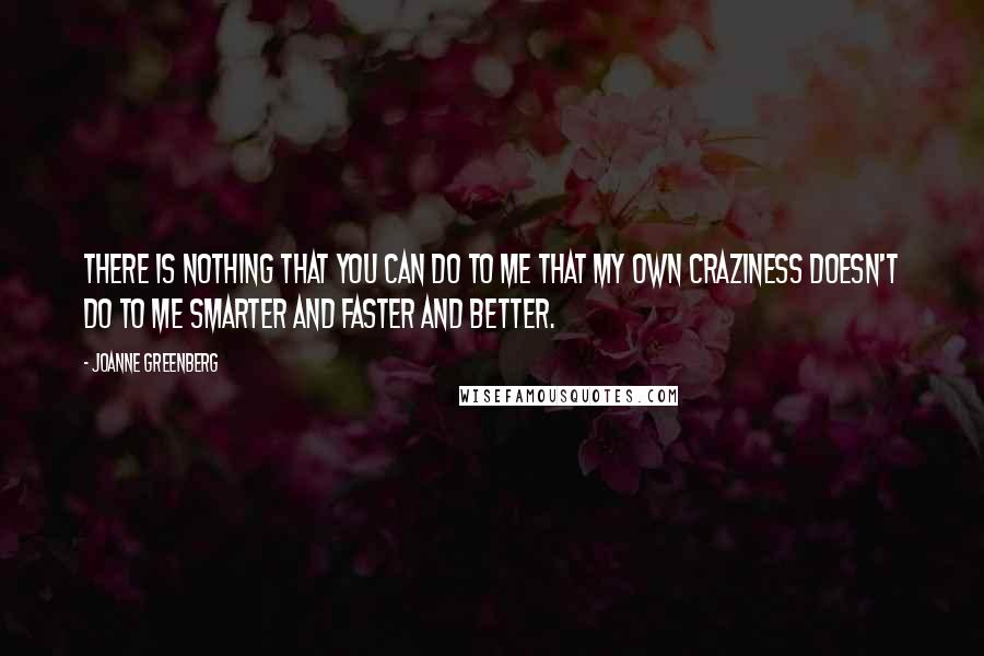 Joanne Greenberg Quotes: There is nothing that you can do to me that my own craziness doesn't do to me smarter and faster and better.