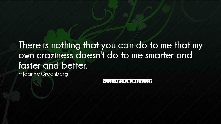 Joanne Greenberg Quotes: There is nothing that you can do to me that my own craziness doesn't do to me smarter and faster and better.