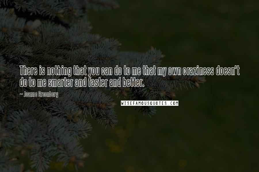 Joanne Greenberg Quotes: There is nothing that you can do to me that my own craziness doesn't do to me smarter and faster and better.