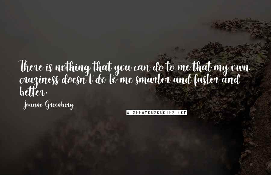 Joanne Greenberg Quotes: There is nothing that you can do to me that my own craziness doesn't do to me smarter and faster and better.