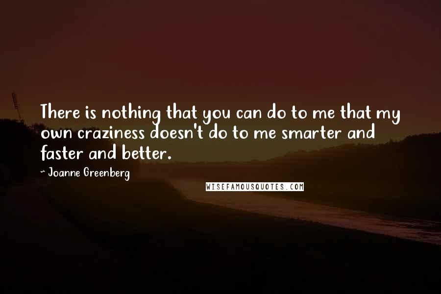 Joanne Greenberg Quotes: There is nothing that you can do to me that my own craziness doesn't do to me smarter and faster and better.