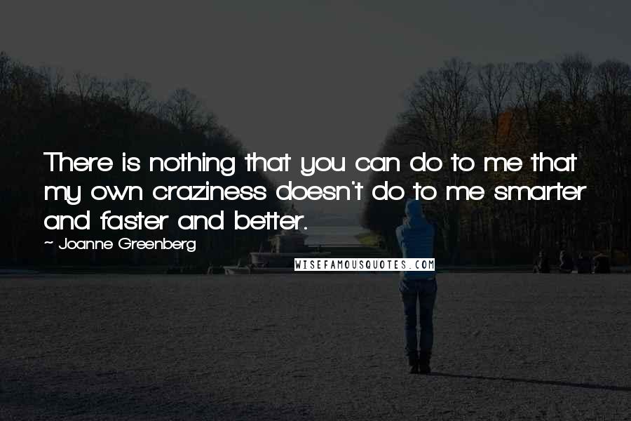 Joanne Greenberg Quotes: There is nothing that you can do to me that my own craziness doesn't do to me smarter and faster and better.