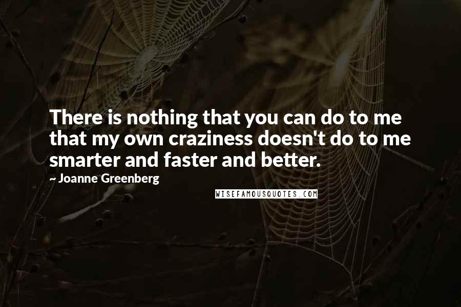 Joanne Greenberg Quotes: There is nothing that you can do to me that my own craziness doesn't do to me smarter and faster and better.