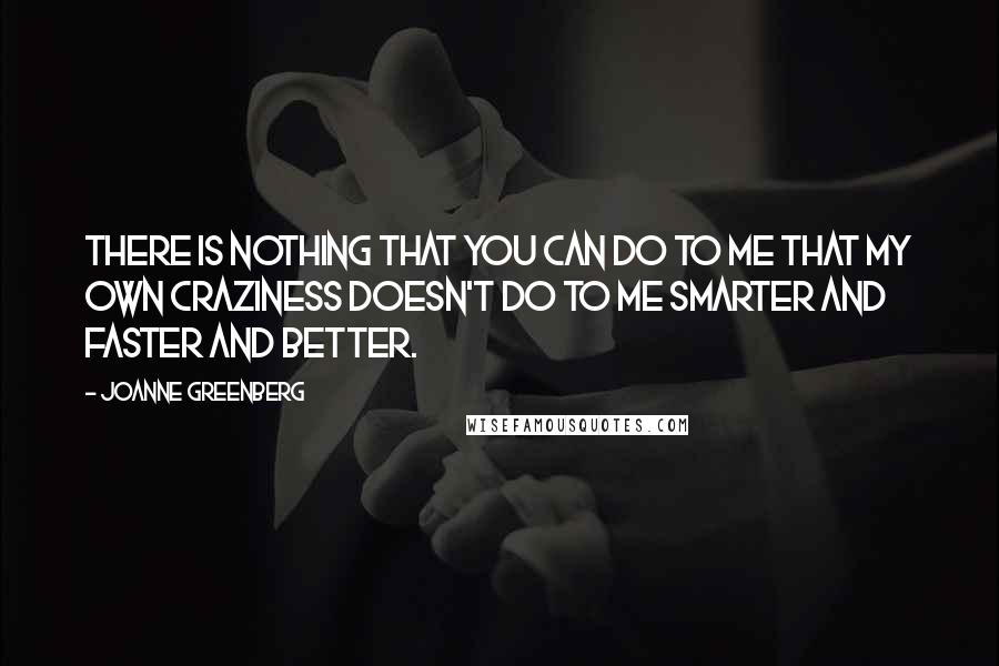 Joanne Greenberg Quotes: There is nothing that you can do to me that my own craziness doesn't do to me smarter and faster and better.