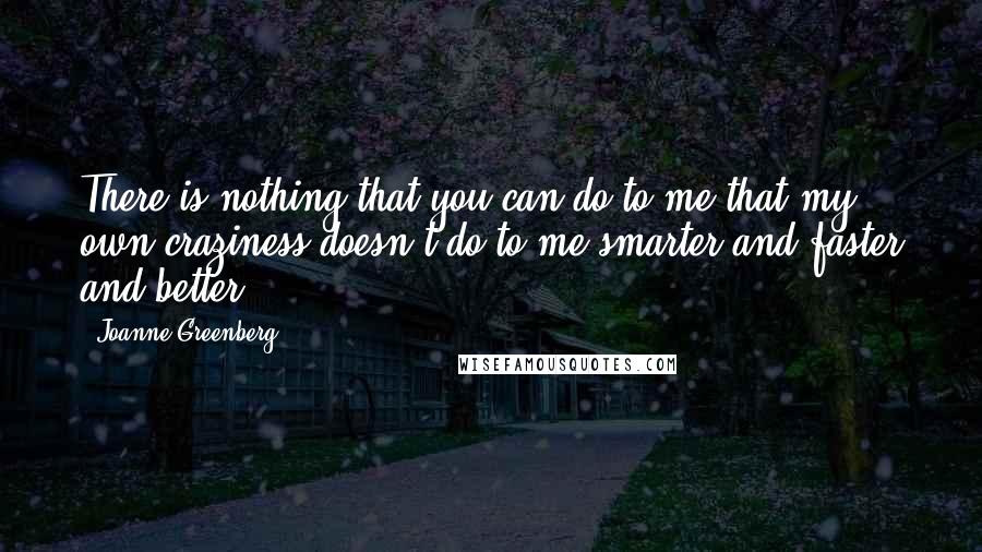 Joanne Greenberg Quotes: There is nothing that you can do to me that my own craziness doesn't do to me smarter and faster and better.