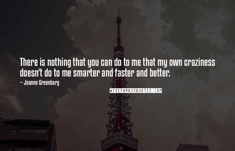 Joanne Greenberg Quotes: There is nothing that you can do to me that my own craziness doesn't do to me smarter and faster and better.