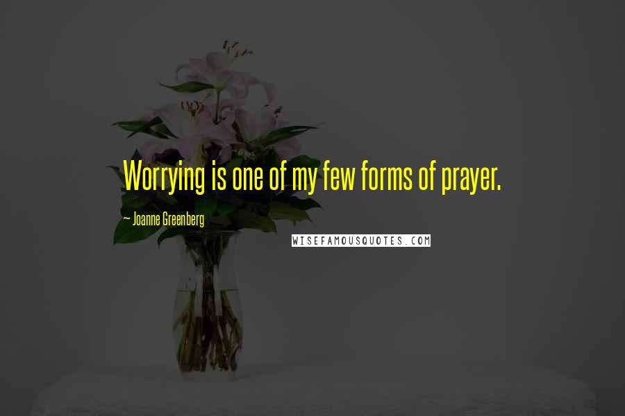Joanne Greenberg Quotes: Worrying is one of my few forms of prayer.