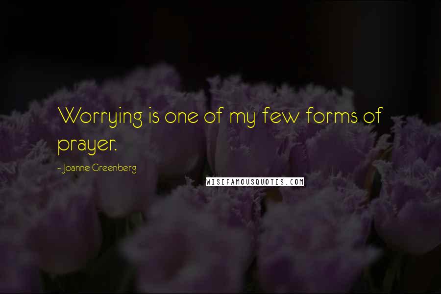 Joanne Greenberg Quotes: Worrying is one of my few forms of prayer.