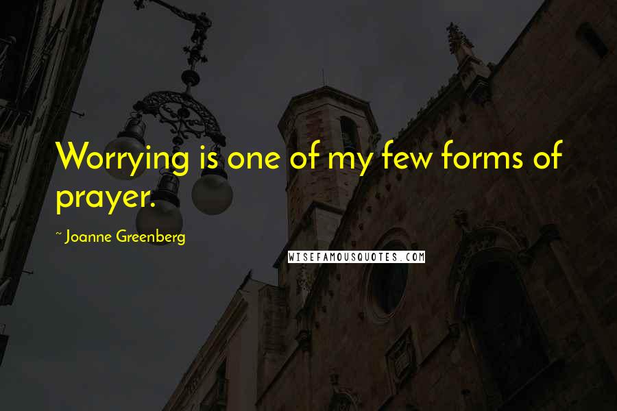 Joanne Greenberg Quotes: Worrying is one of my few forms of prayer.
