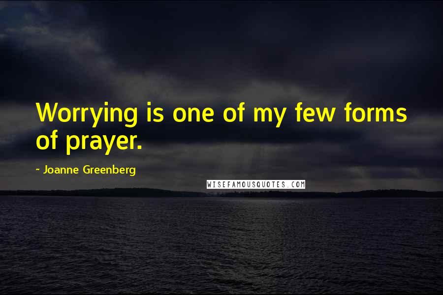 Joanne Greenberg Quotes: Worrying is one of my few forms of prayer.