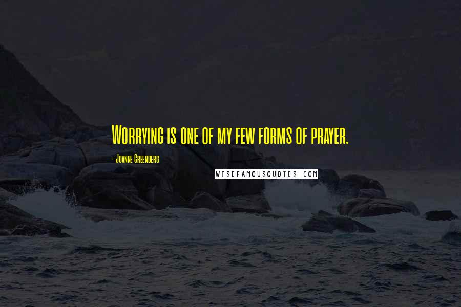 Joanne Greenberg Quotes: Worrying is one of my few forms of prayer.