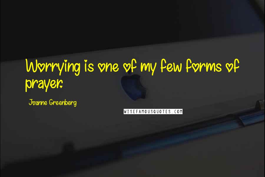 Joanne Greenberg Quotes: Worrying is one of my few forms of prayer.