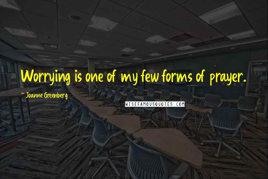 Joanne Greenberg Quotes: Worrying is one of my few forms of prayer.