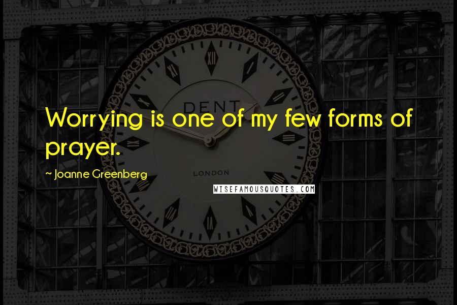 Joanne Greenberg Quotes: Worrying is one of my few forms of prayer.