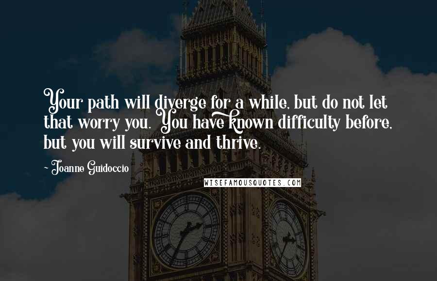 Joanne Guidoccio Quotes: Your path will diverge for a while, but do not let that worry you. You have known difficulty before, but you will survive and thrive.