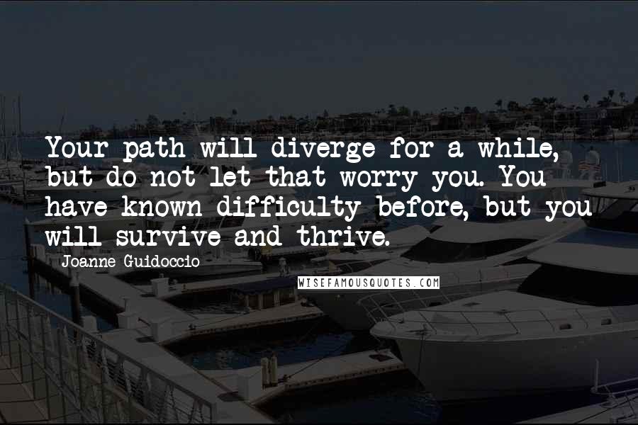 Joanne Guidoccio Quotes: Your path will diverge for a while, but do not let that worry you. You have known difficulty before, but you will survive and thrive.