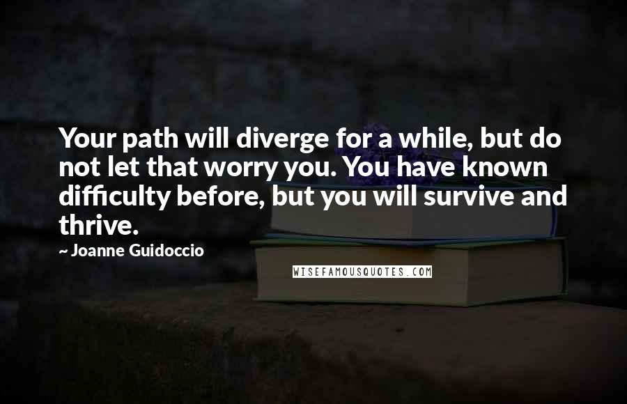 Joanne Guidoccio Quotes: Your path will diverge for a while, but do not let that worry you. You have known difficulty before, but you will survive and thrive.