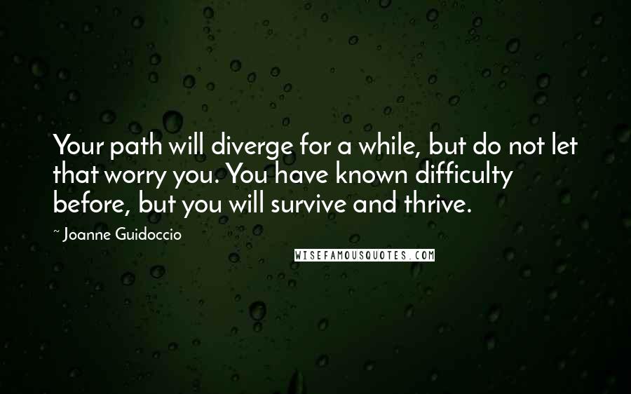 Joanne Guidoccio Quotes: Your path will diverge for a while, but do not let that worry you. You have known difficulty before, but you will survive and thrive.