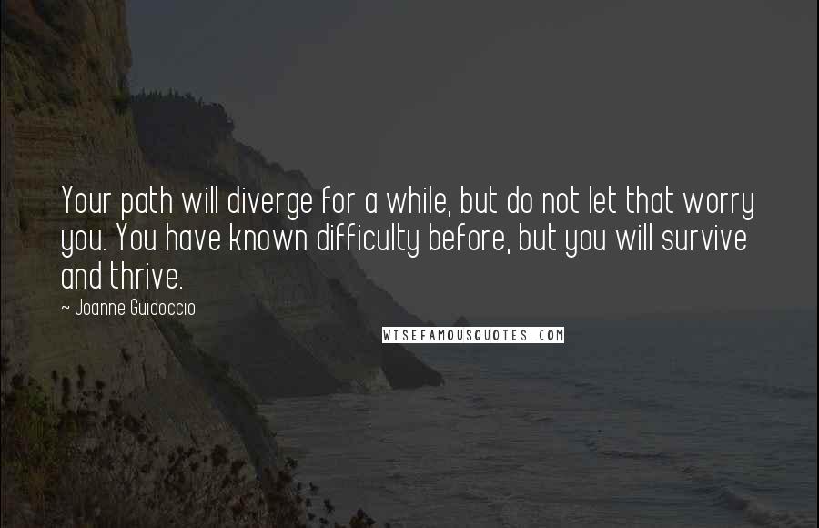 Joanne Guidoccio Quotes: Your path will diverge for a while, but do not let that worry you. You have known difficulty before, but you will survive and thrive.